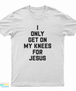 I Only Get On My Knees For Jesus T-Shirt