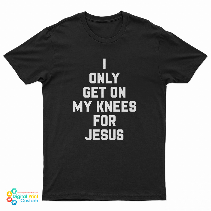 I Only Get On My Knees For Jesus T-Shirt