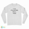 I'll Fucking Kill You Long Sleeve T-Shirt