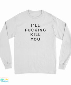 I'll Fucking Kill You Long Sleeve T-Shirt