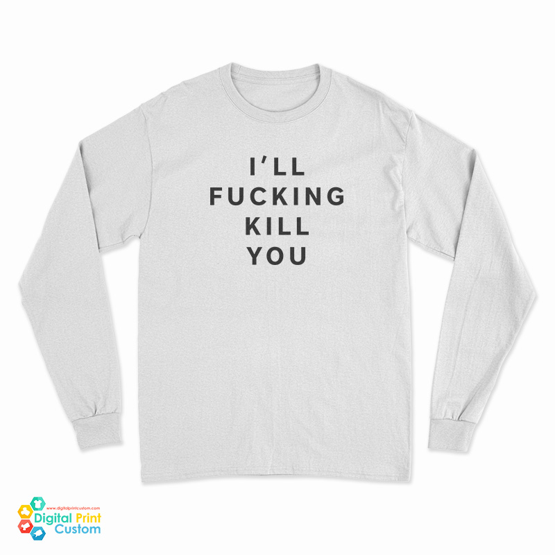 I'll Fucking Kill You Long Sleeve T-Shirt