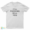 I'll Fucking Kill You T-Shirt