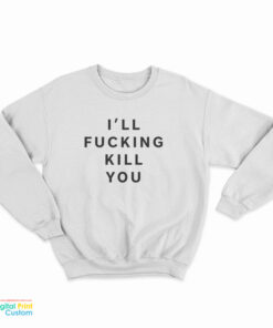 I'll Fucking Kill You Sweatshirt