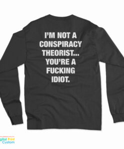 I'm Not A Conspiracy Theorist You're A Fucking Idiot Long Sleeve T-Shirt