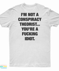 I'm Not A Conspiracy Theorist You're A Fucking Idiot T-Shirt
