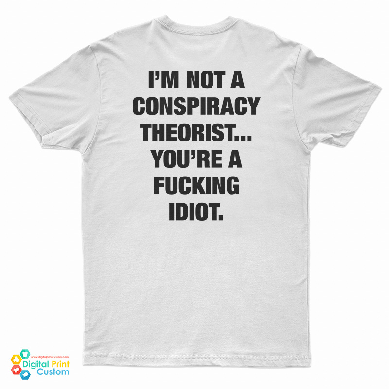 I'm Not A Conspiracy Theorist You're A Fucking Idiot T-Shirt