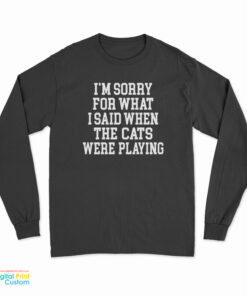 I'm Sorry For What I Said When The Cats Were Playing Long Sleeve T-Shirt
