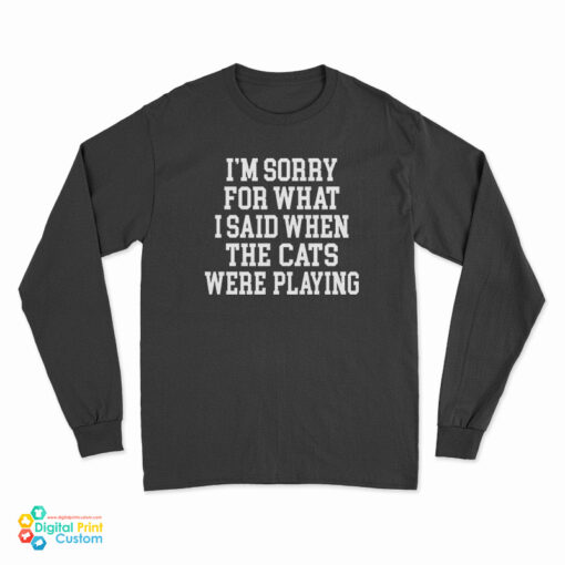 I'm Sorry For What I Said When The Cats Were Playing Long Sleeve T-Shirt