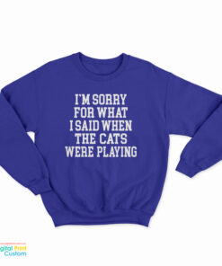 I'm Sorry For What I Said When The Cats Were Playing Sweatshirt