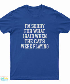 I'm Sorry For What I Said When The Cats Were Playing T-Shirt