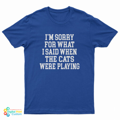 I'm Sorry For What I Said When The Cats Were Playing T-Shirt
