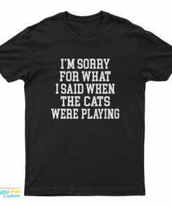 I'm Sorry For What I Said When The Cats Were Playing T-Shirt
