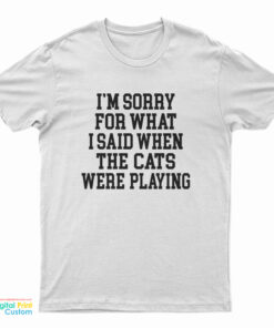 I'm Sorry For What I Said When The Cats Were Playing T-Shirt