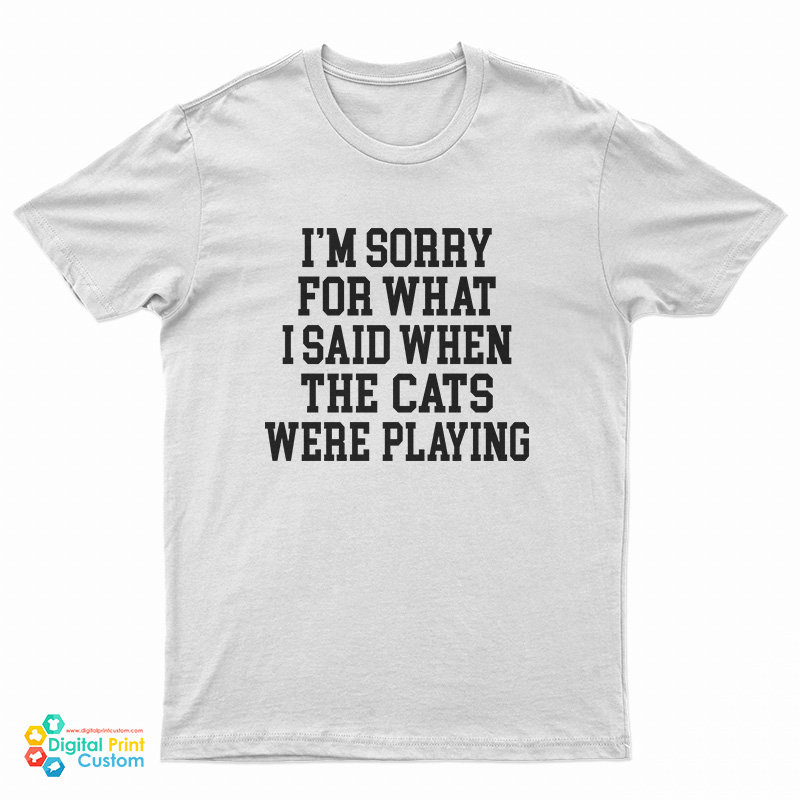 I'm Sorry For What I Said When The Cats Were Playing T-Shirt