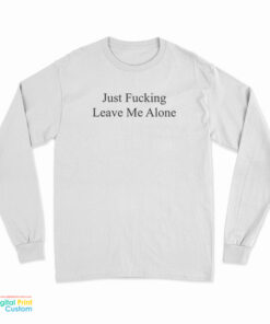 Just Fucking Leave Me Alone Long Sleeve T-Shirt