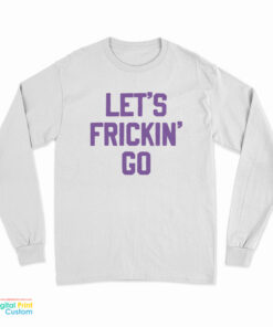 Let's Frickin' Go Long Sleeve T-Shirt
