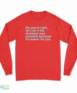 No You're Right Let's Do It The Dumbest Way Possible Because It's Easier For You Long Sleeve T-Shirt