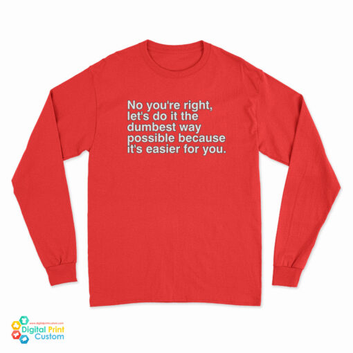 No You're Right Let's Do It The Dumbest Way Possible Because It's Easier For You Long Sleeve T-Shirt