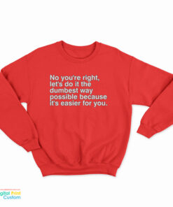 No You're Right Let's Do It The Dumbest Way Possible Because It's Easier For You Sweatshirt