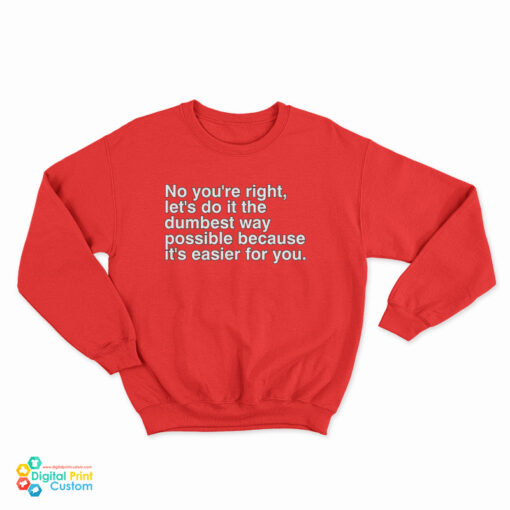 No You're Right Let's Do It The Dumbest Way Possible Because It's Easier For You Sweatshirt