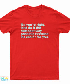 No You're Right Let's Do It The Dumbest Way Possible Because It's Easier For You T-Shirt