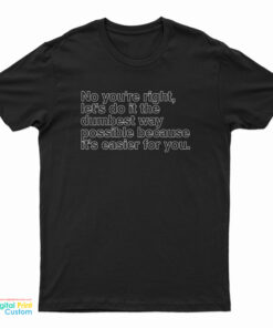 No You're Right Let's Do It The Dumbest Way Possible Because It's Easier For You T-Shirt