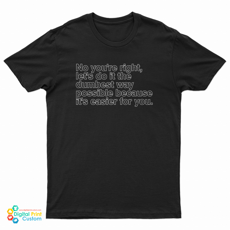 No You're Right Let's Do It The Dumbest Way Possible Because It's Easier For You T-Shirt