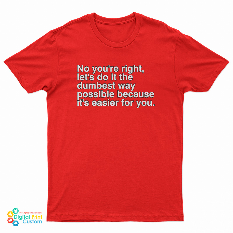 No You're Right Let's Do It The Dumbest Way Possible Because It's Easier For You T-Shirt