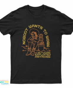 Nobody Want To Work Be Fucking Exploited Anymore T-Shirt