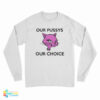 Our Pussys Our Choice Long Sleeve T-Shirt