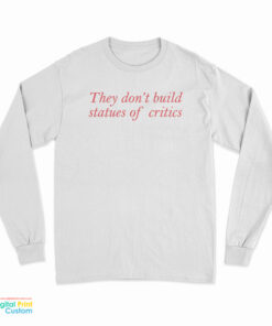 They Don't Build Statues Of Critics Long Sleeve T-Shirt