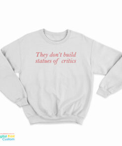 They Don't Build Statues Of Critics Sweatshirt