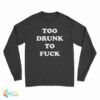 Too Drunk To Fuck Long Sleeve T-Shirt