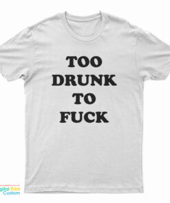 Too Drunk To Fuck T-Shirt
