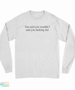 You Said You Wouldn't And You Fucking Did Long Sleeve T-Shirt