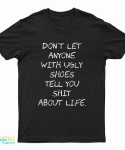 Don't Let Anyone With Ugly Shoes Tell You Shit About Life T-Shirt