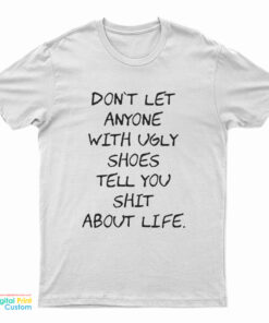 Don't Let Anyone With Ugly Shoes Tell You Shit About Life T-Shirt