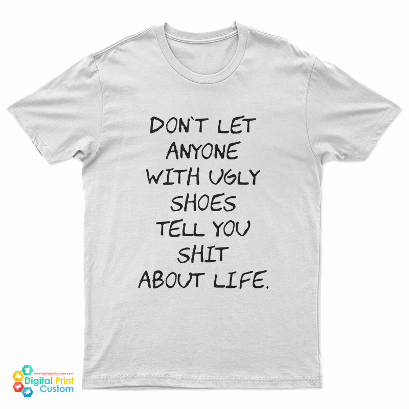 Don't Let Anyone With Ugly Shoes Tell You Shit About Life T-Shirt