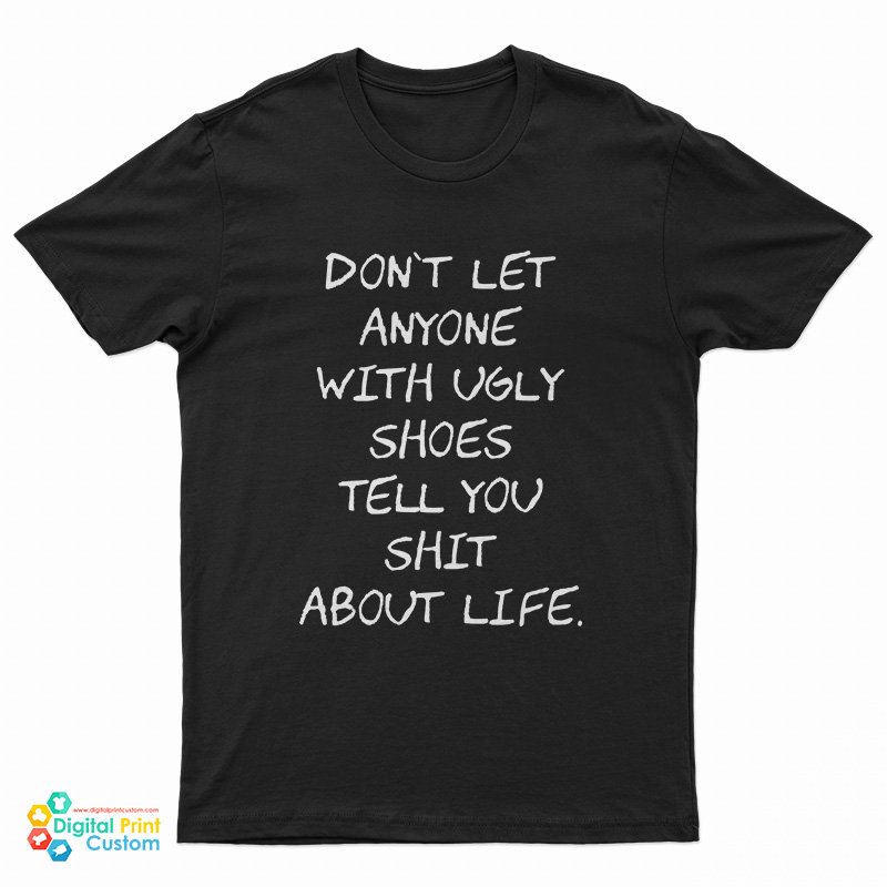 Don't Let Anyone With Ugly Shoes Tell You Shit About Life T-Shirt