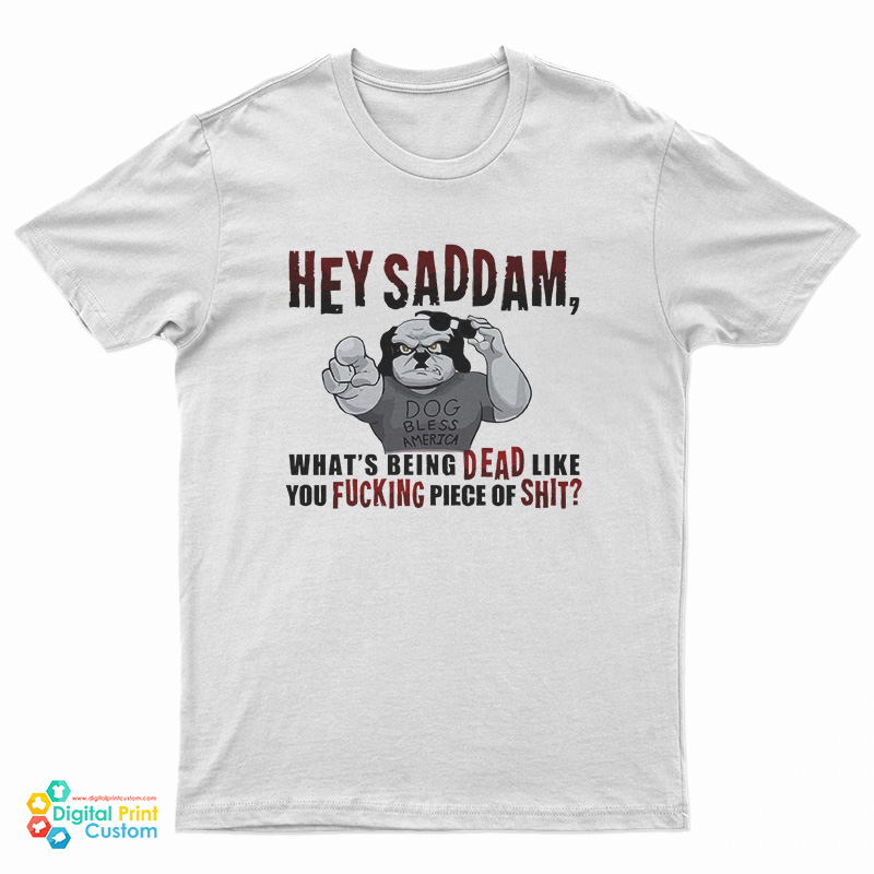 Hey Saddam What's Being Dead Like You Fucking Piece Of Shit T-Shirt