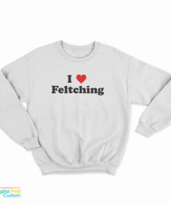I Love Feltching Sweatshirt