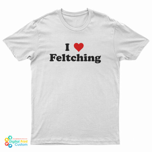 I Love Feltching T-Shirt