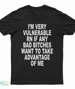 I'm Very Vulnerable Rn If Any Bad Bitches Want To Take Advance Of Me T-Shirt