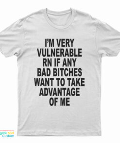 I'm Very Vulnerable Rn If Any Bad Bitches Want To Take Advance Of Me T-Shirt