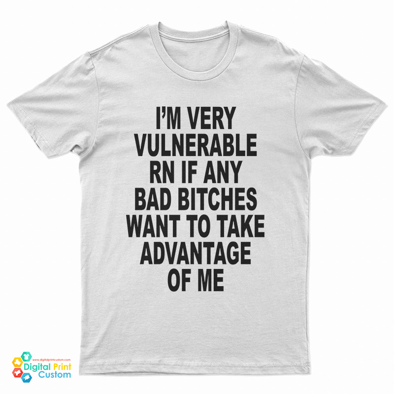 I'm Very Vulnerable Rn If Any Bad Bitches Want To Take Advance Of Me T-Shirt
