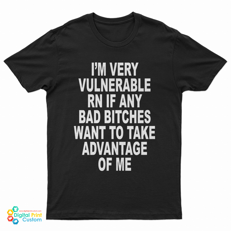 I'm Very Vulnerable Rn If Any Bad Bitches Want To Take Advance Of Me T-Shirt