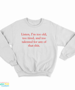 Listen I’m Too Old Too Tired And Too Talented For Any Of That Shit Sweatshirt