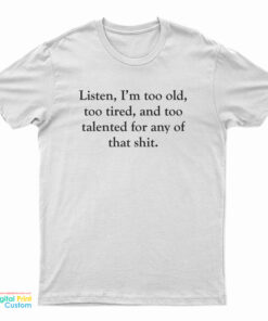 Listen I’m Too Old Too Tired And Too Talented For Any Of That Shit T-Shirt
