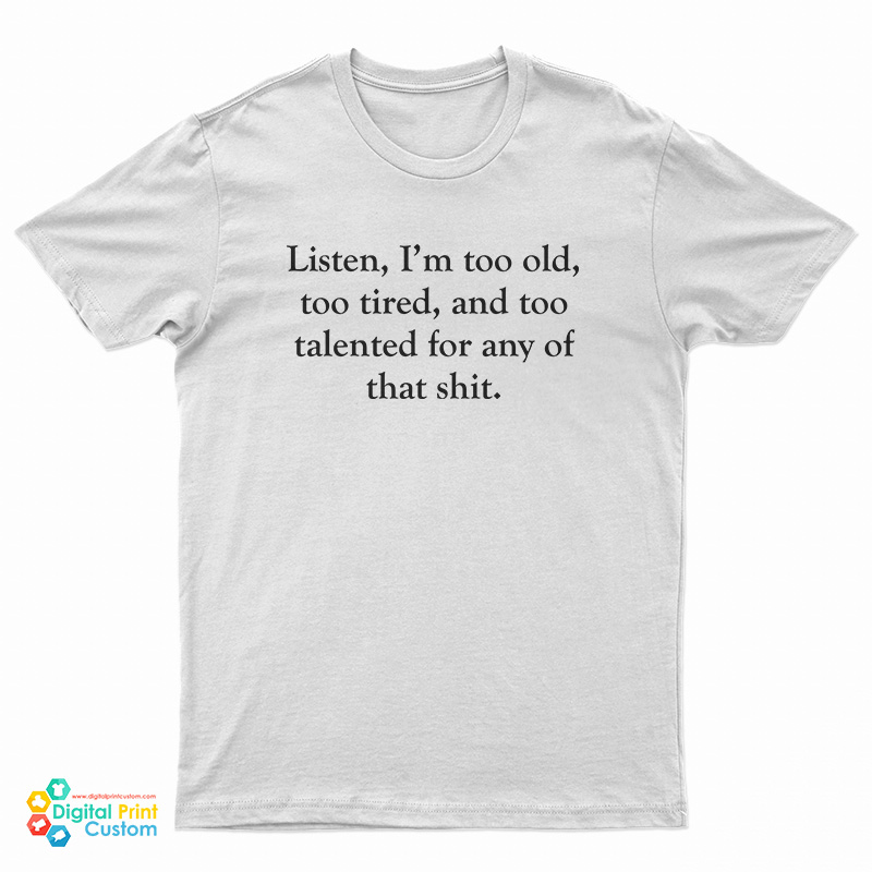 Listen I’m Too Old Too Tired And Too Talented For Any Of That Shit T-Shirt