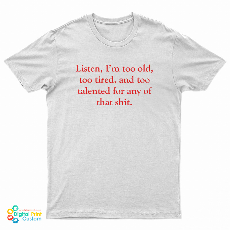 Listen I’m Too Old Too Tired And Too Talented For Any Of That Shit T-Shirt